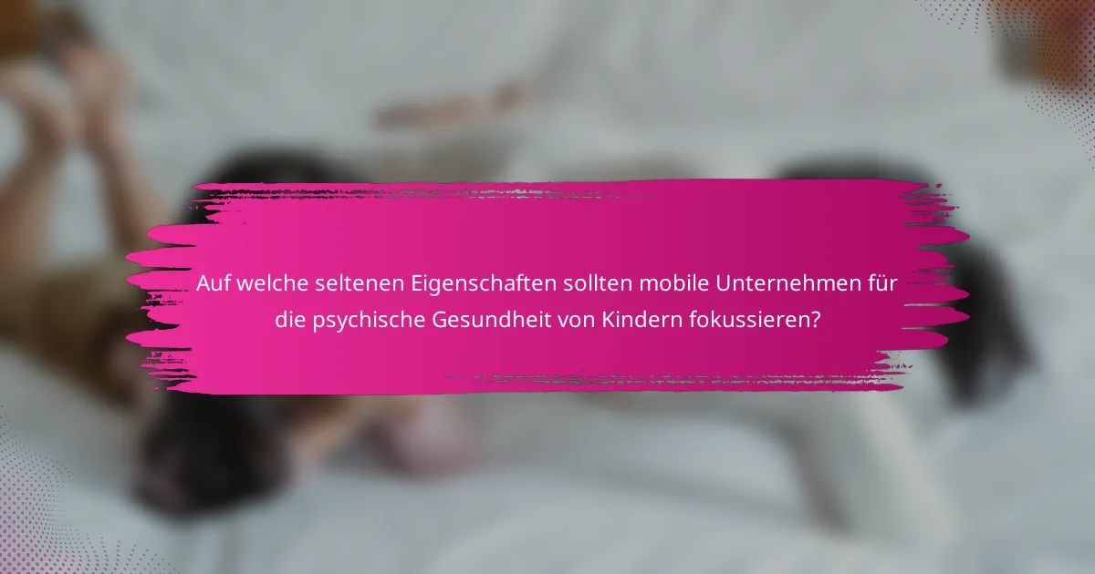 Auf welche seltenen Eigenschaften sollten mobile Unternehmen für die psychische Gesundheit von Kindern fokussieren?