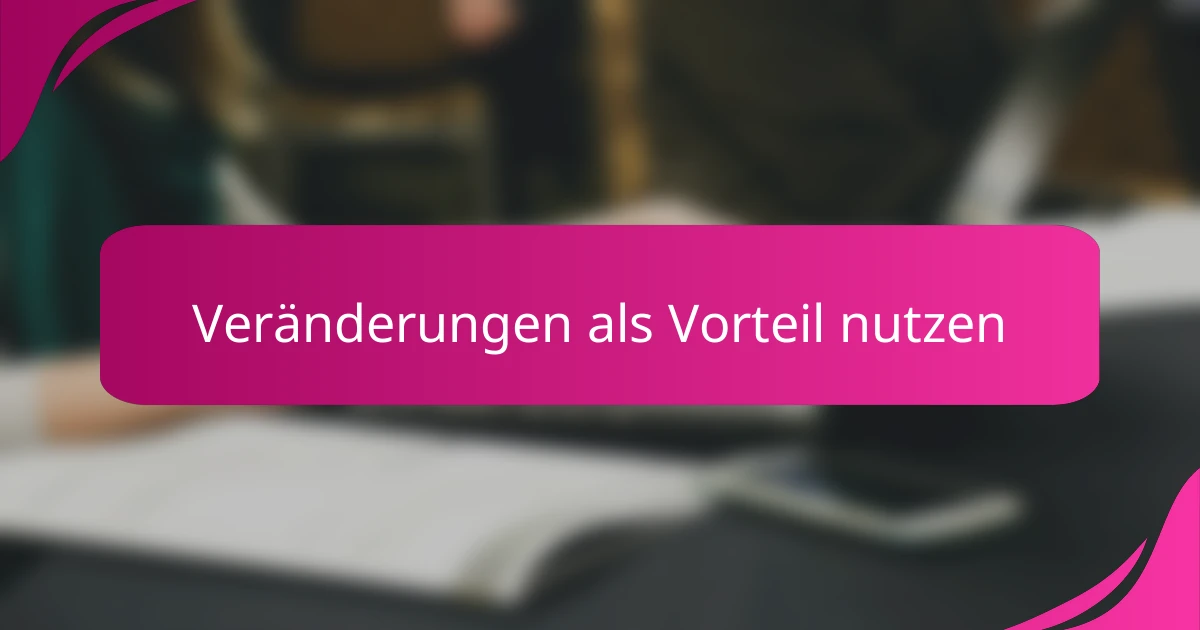 Veränderungen als Vorteil nutzen
