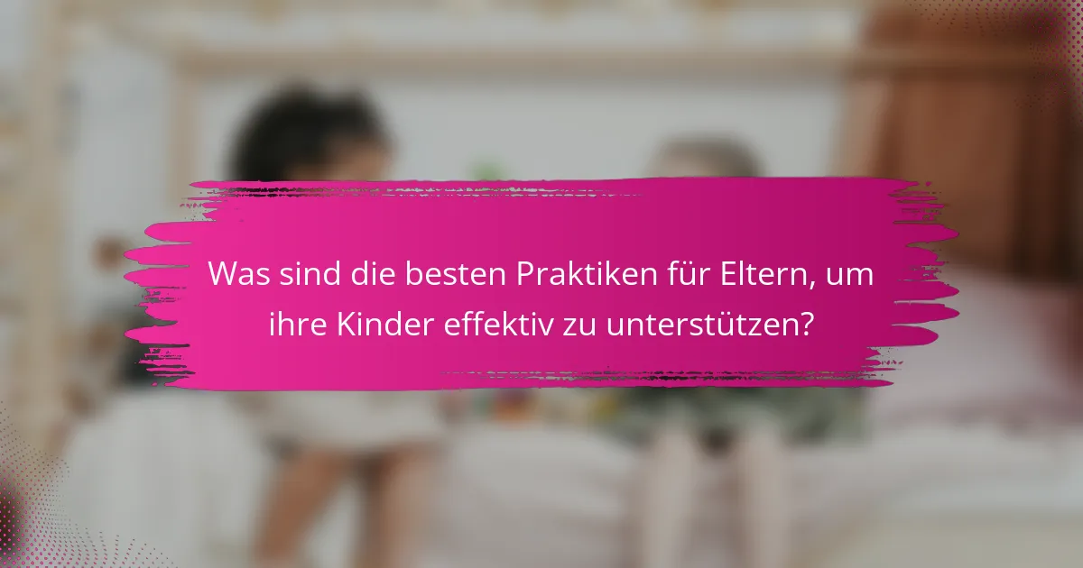 Was sind die besten Praktiken für Eltern, um ihre Kinder effektiv zu unterstützen?