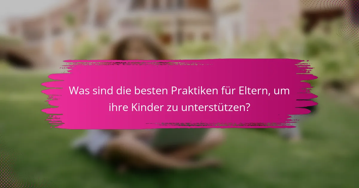 Was sind die besten Praktiken für Eltern, um ihre Kinder zu unterstützen?