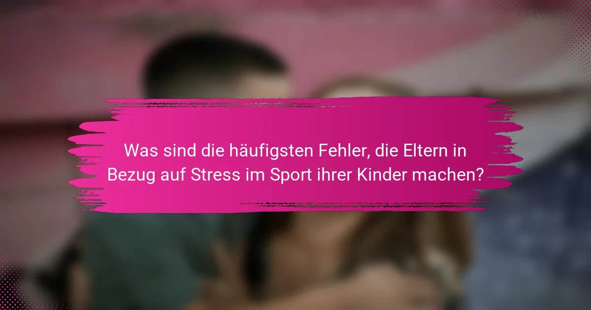 Was sind die häufigsten Fehler, die Eltern in Bezug auf Stress im Sport ihrer Kinder machen?