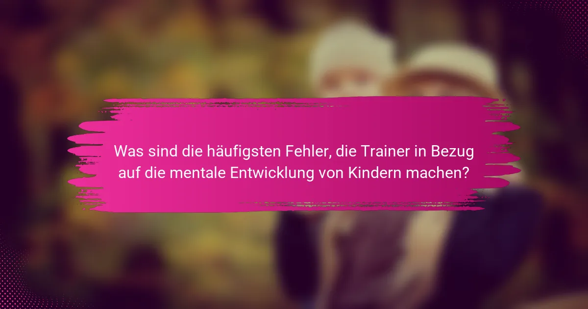 Was sind die häufigsten Fehler, die Trainer in Bezug auf die mentale Entwicklung von Kindern machen?