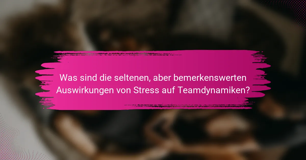 Was sind die seltenen, aber bemerkenswerten Auswirkungen von Stress auf Teamdynamiken?