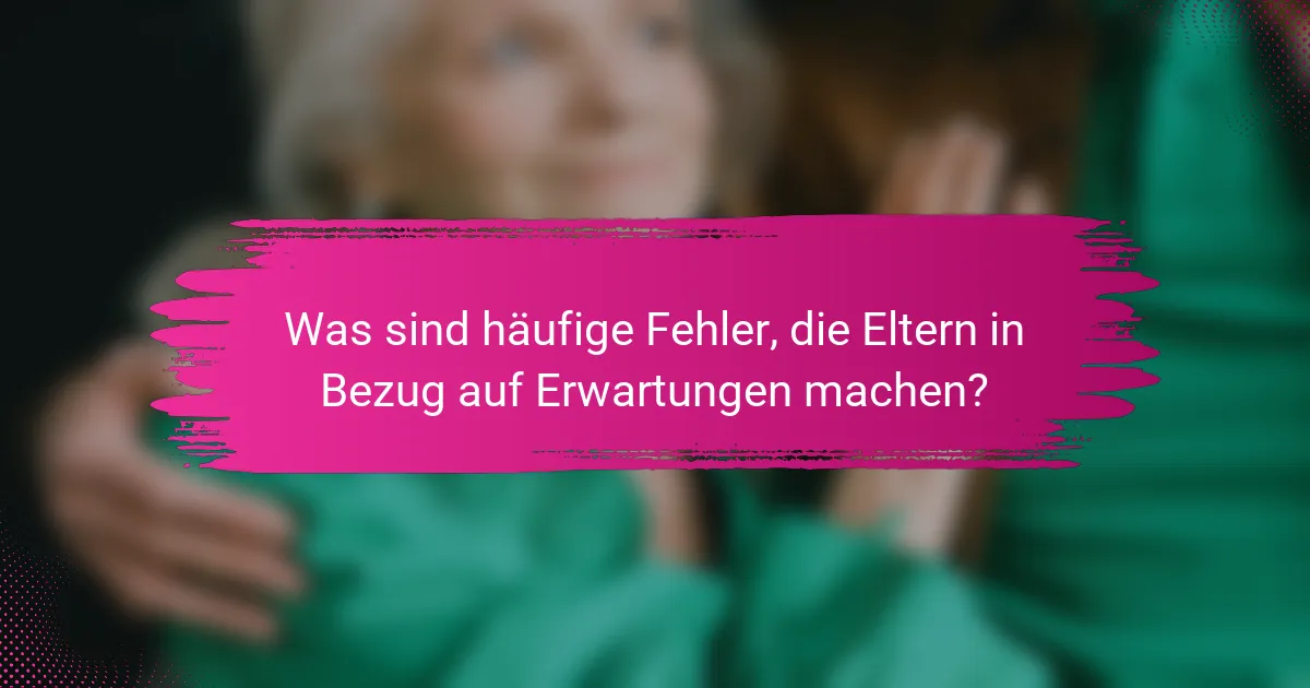 Was sind häufige Fehler, die Eltern in Bezug auf Erwartungen machen?