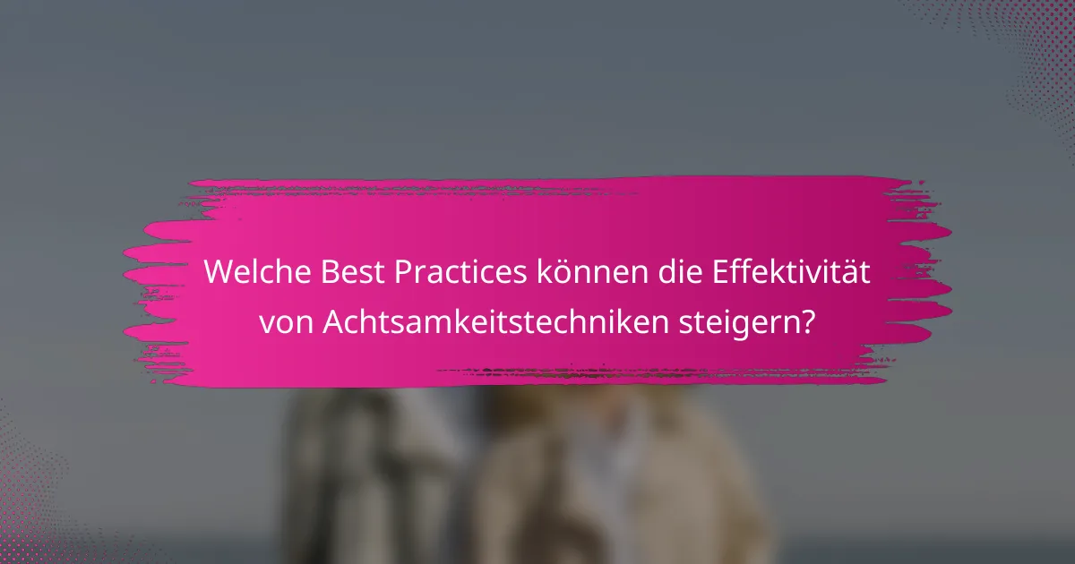 Welche Best Practices können die Effektivität von Achtsamkeitstechniken steigern?
