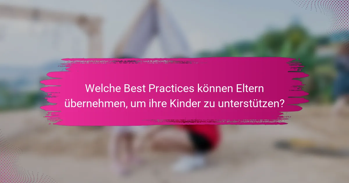 Welche Best Practices können Eltern übernehmen, um ihre Kinder zu unterstützen?