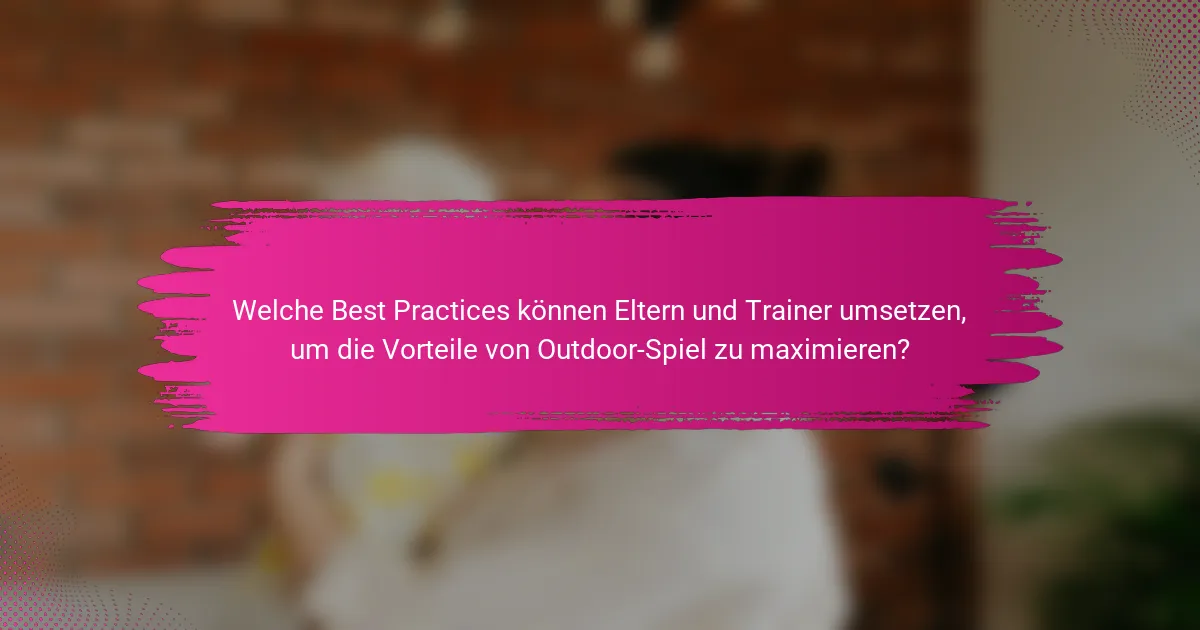 Welche Best Practices können Eltern und Trainer umsetzen, um die Vorteile von Outdoor-Spiel zu maximieren?