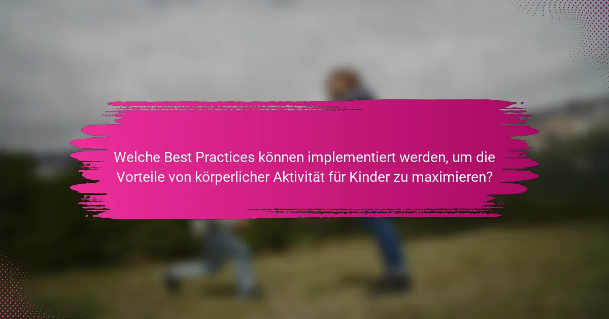 Welche Best Practices können implementiert werden, um die Vorteile von körperlicher Aktivität für Kinder zu maximieren?