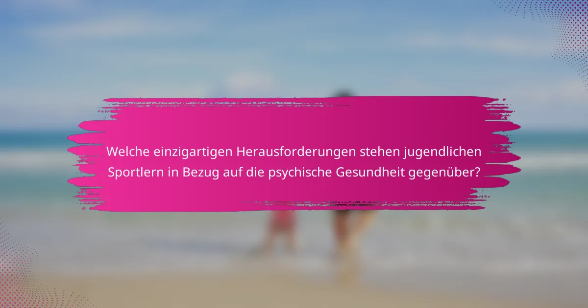 Welche einzigartigen Herausforderungen stehen jugendlichen Sportlern in Bezug auf die psychische Gesundheit gegenüber?