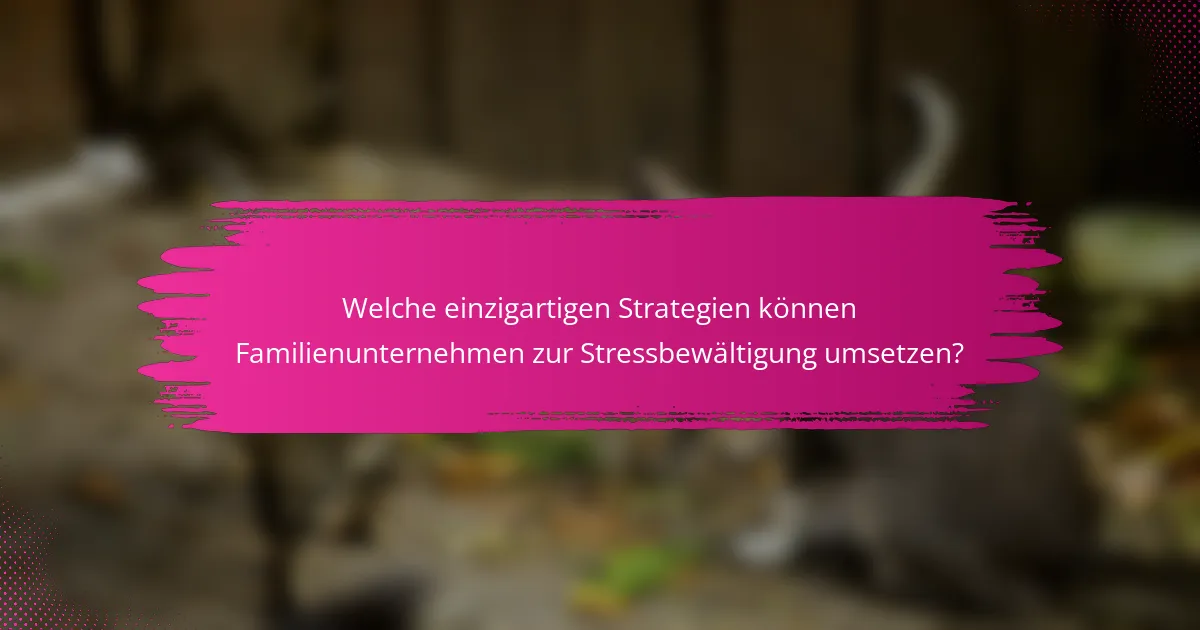 Welche einzigartigen Strategien können Familienunternehmen zur Stressbewältigung umsetzen?