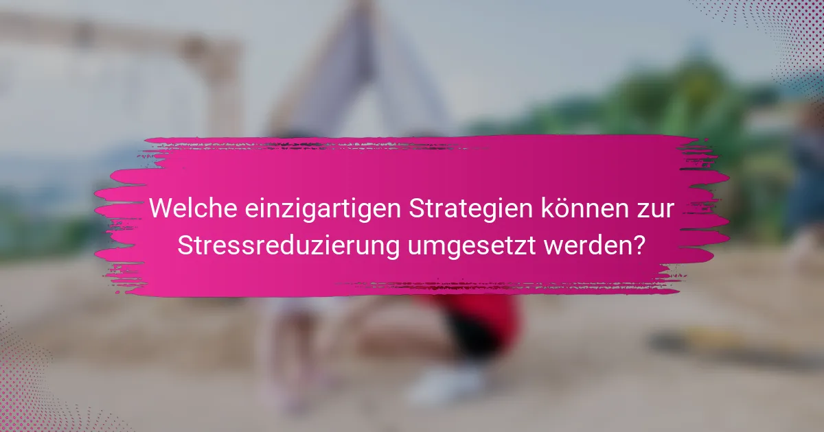 Welche einzigartigen Strategien können zur Stressreduzierung umgesetzt werden?
