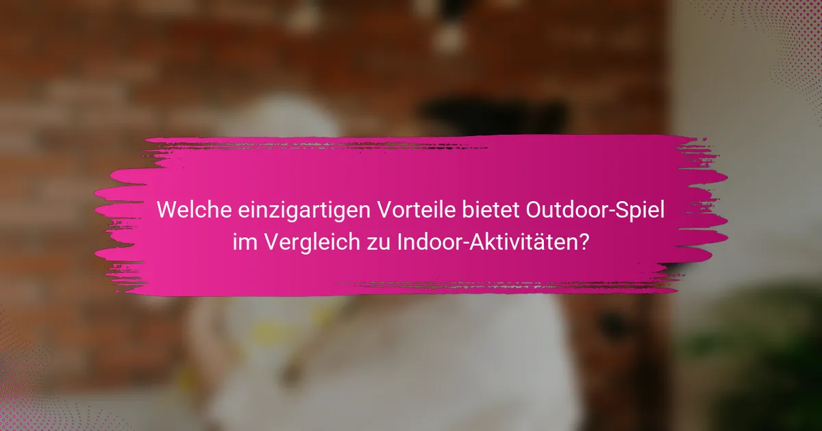 Welche einzigartigen Vorteile bietet Outdoor-Spiel im Vergleich zu Indoor-Aktivitäten?