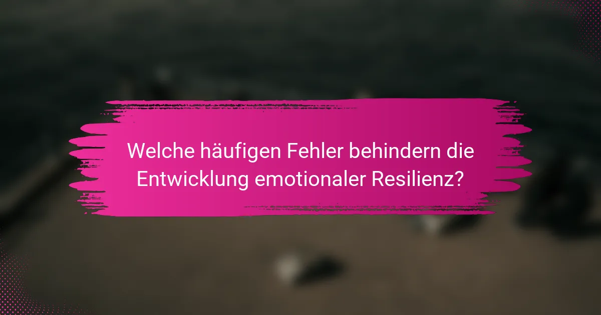 Welche häufigen Fehler behindern die Entwicklung emotionaler Resilienz?