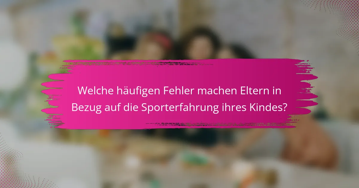 Welche häufigen Fehler machen Eltern in Bezug auf die Sporterfahrung ihres Kindes?