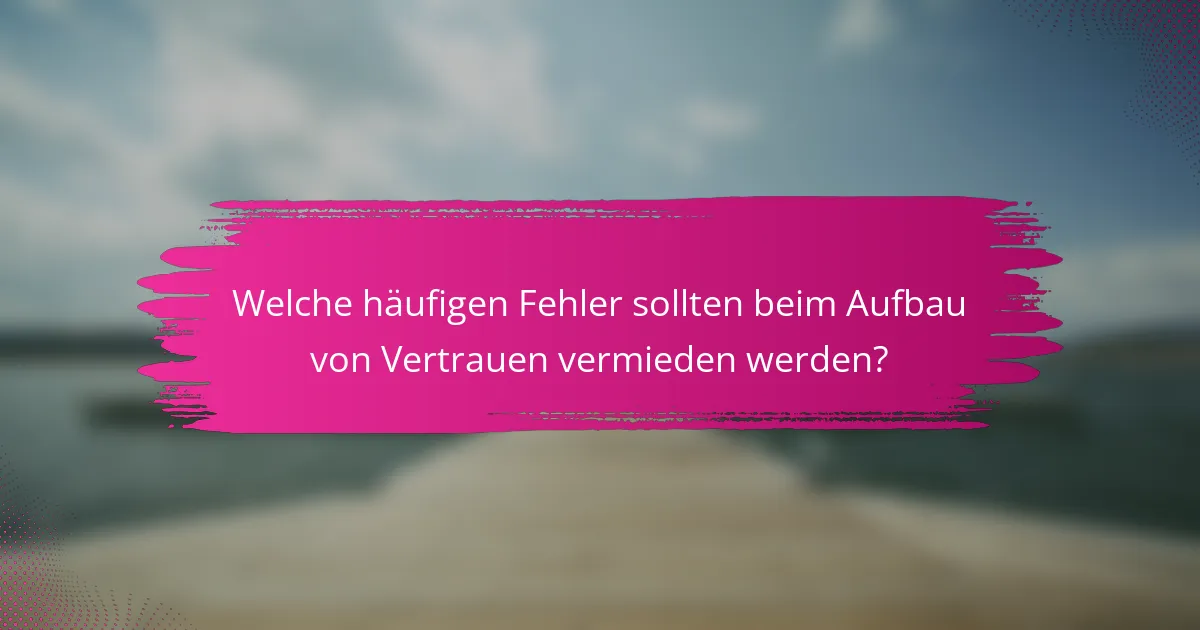Welche häufigen Fehler sollten beim Aufbau von Vertrauen vermieden werden?