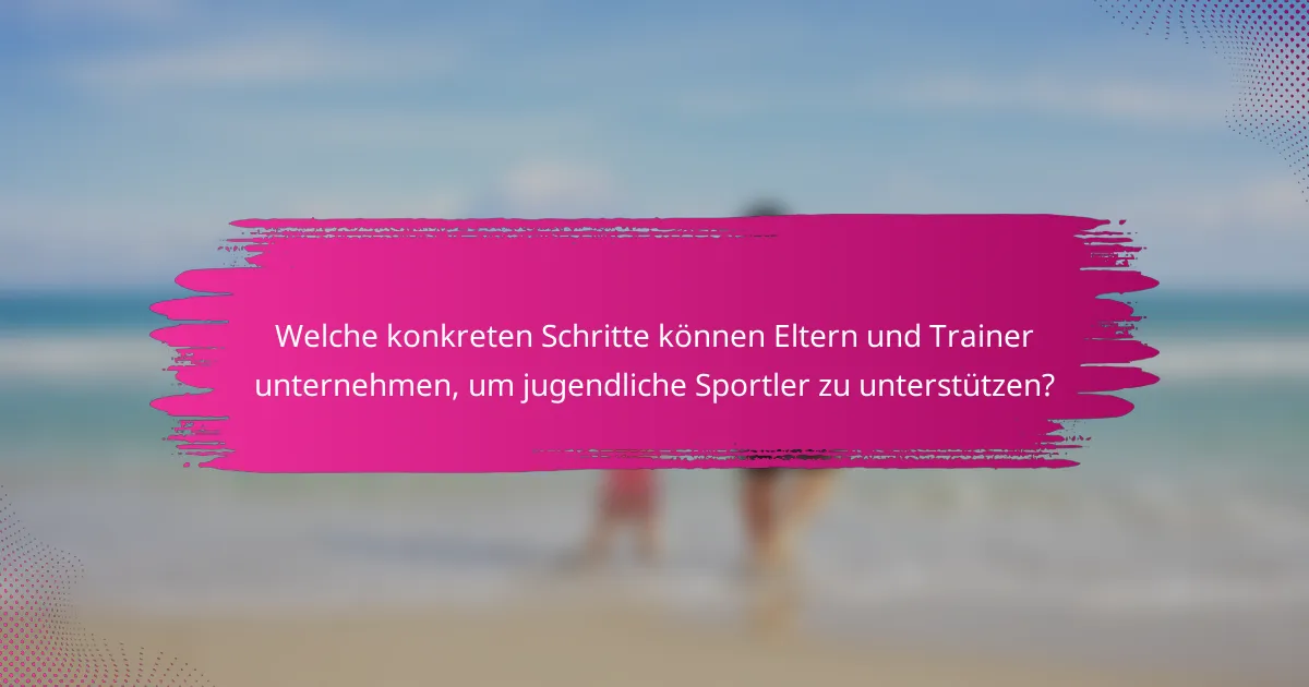 Welche konkreten Schritte können Eltern und Trainer unternehmen, um jugendliche Sportler zu unterstützen?