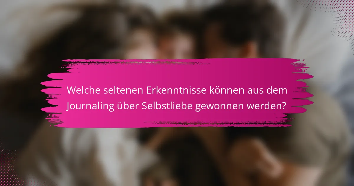 Welche seltenen Erkenntnisse können aus dem Journaling über Selbstliebe gewonnen werden?