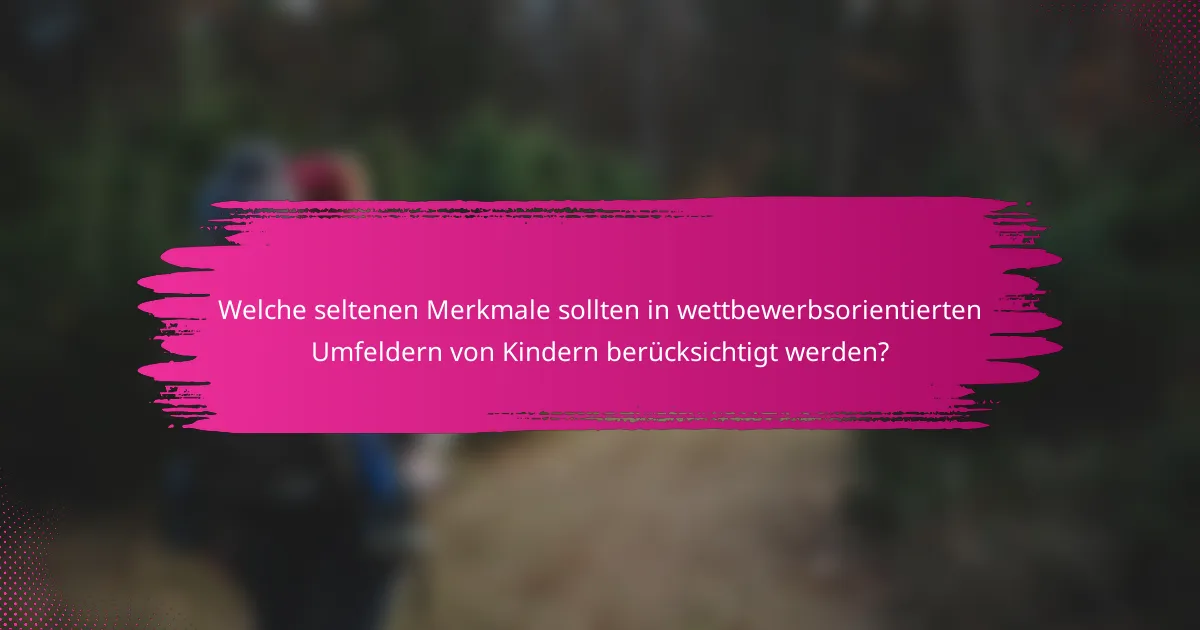 Welche seltenen Merkmale sollten in wettbewerbsorientierten Umfeldern von Kindern berücksichtigt werden?