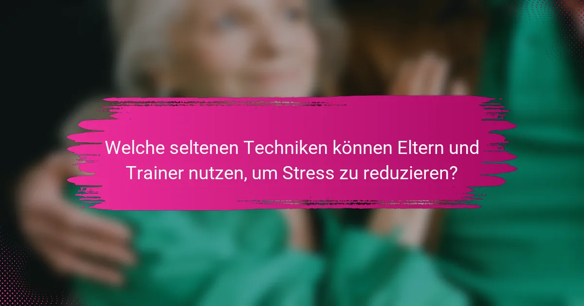 Welche seltenen Techniken können Eltern und Trainer nutzen, um Stress zu reduzieren?