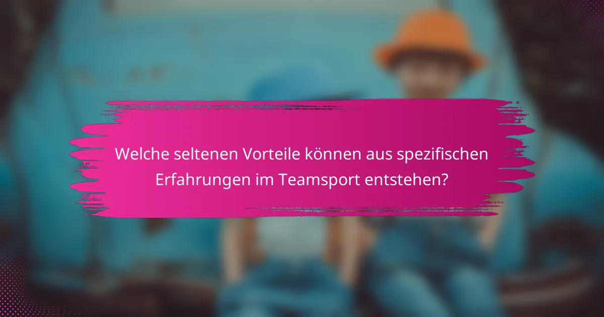 Welche seltenen Vorteile können aus spezifischen Erfahrungen im Teamsport entstehen?