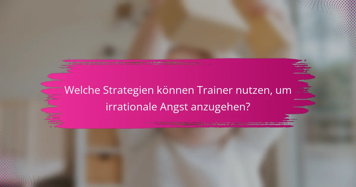 Welche Strategien können Trainer nutzen, um irrationale Angst anzugehen?