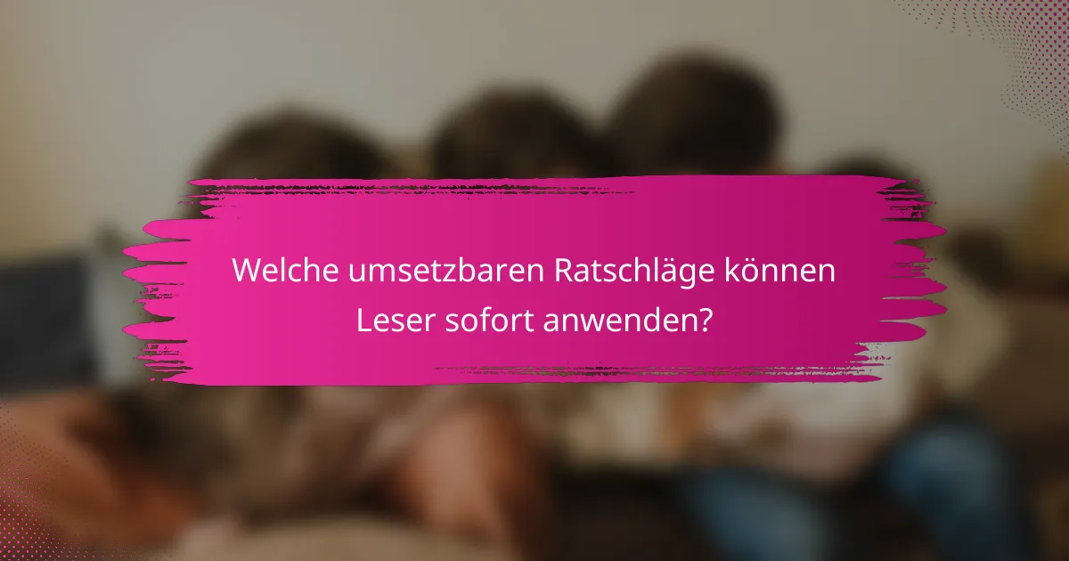 Welche umsetzbaren Ratschläge können Leser sofort anwenden?