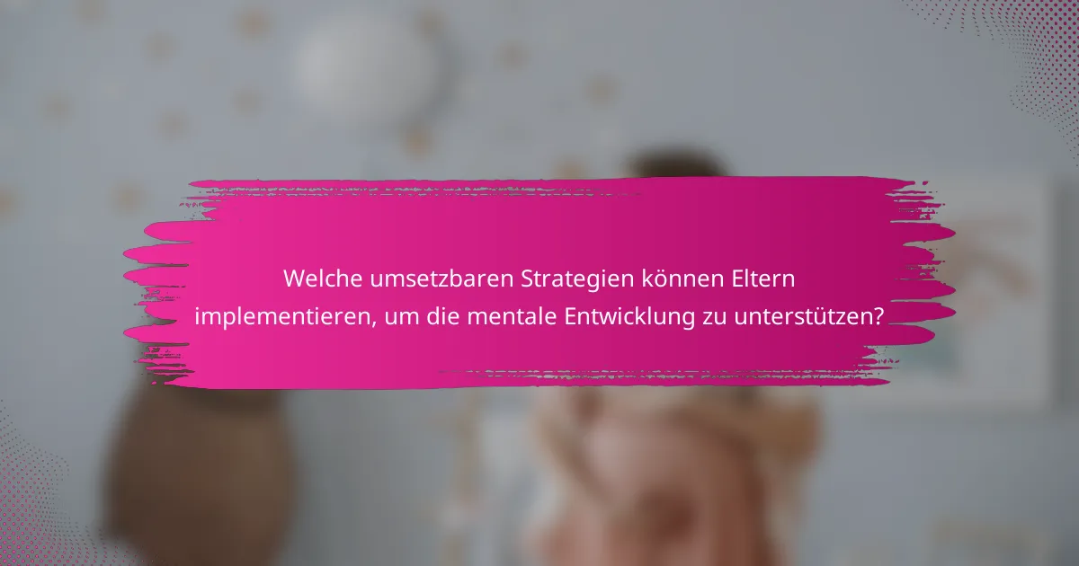 Welche umsetzbaren Strategien können Eltern implementieren, um die mentale Entwicklung zu unterstützen?