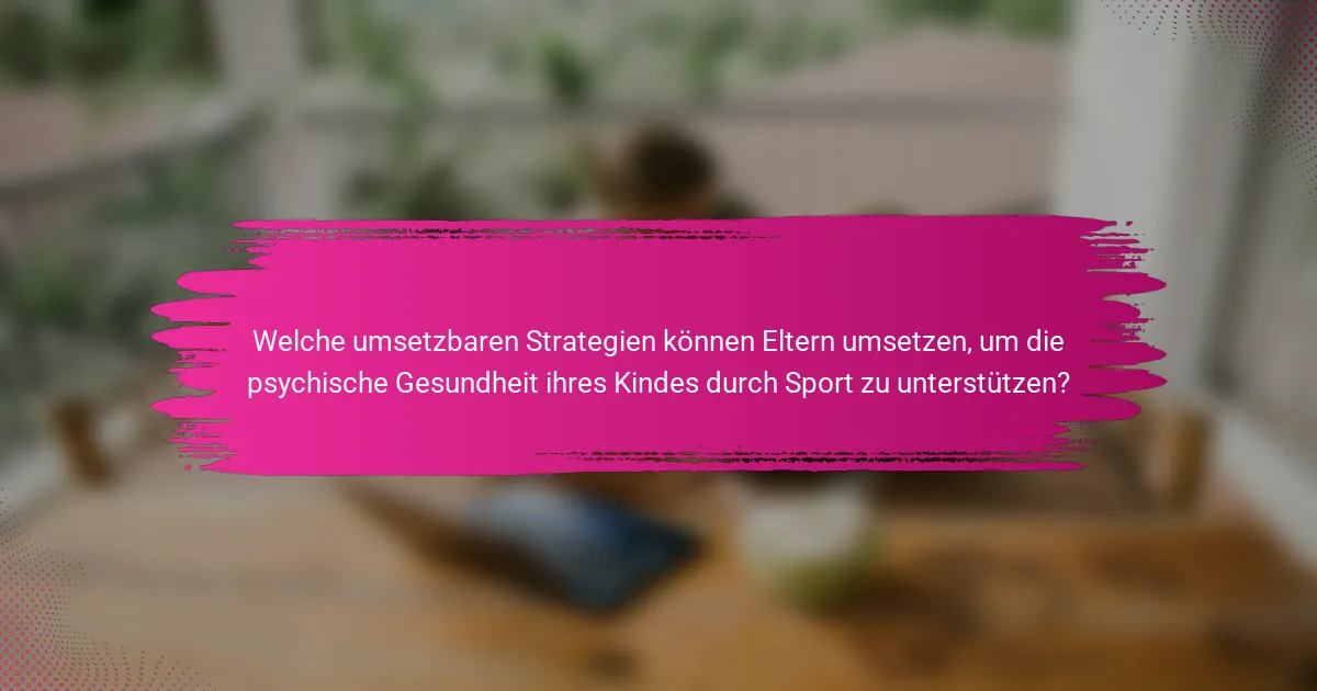Welche umsetzbaren Strategien können Eltern umsetzen, um die psychische Gesundheit ihres Kindes durch Sport zu unterstützen?