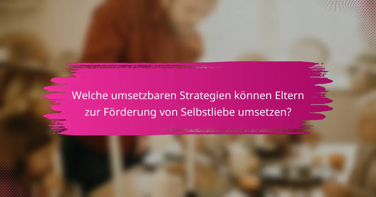 Welche umsetzbaren Strategien können Eltern zur Förderung von Selbstliebe umsetzen?