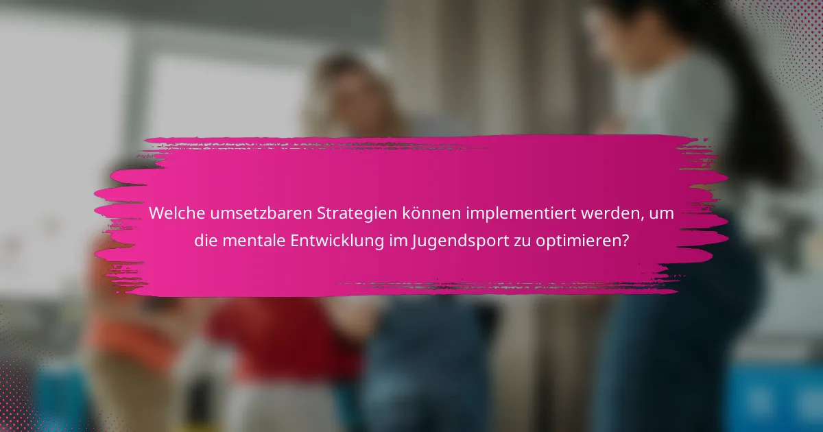 Welche umsetzbaren Strategien können implementiert werden, um die mentale Entwicklung im Jugendsport zu optimieren?