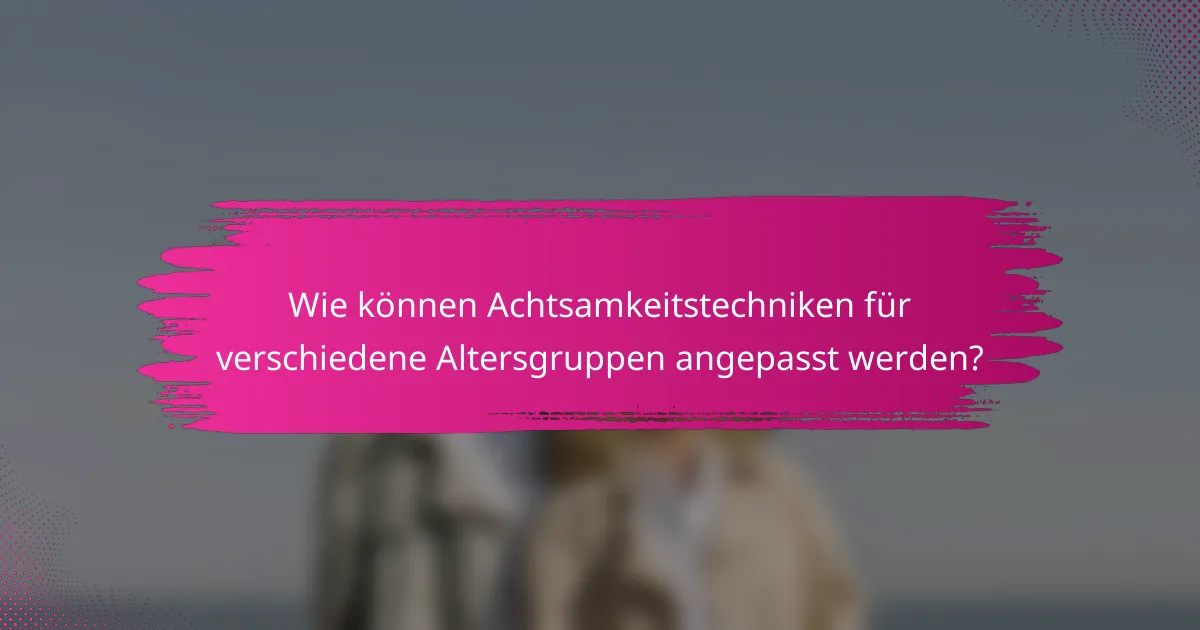 Wie können Achtsamkeitstechniken für verschiedene Altersgruppen angepasst werden?