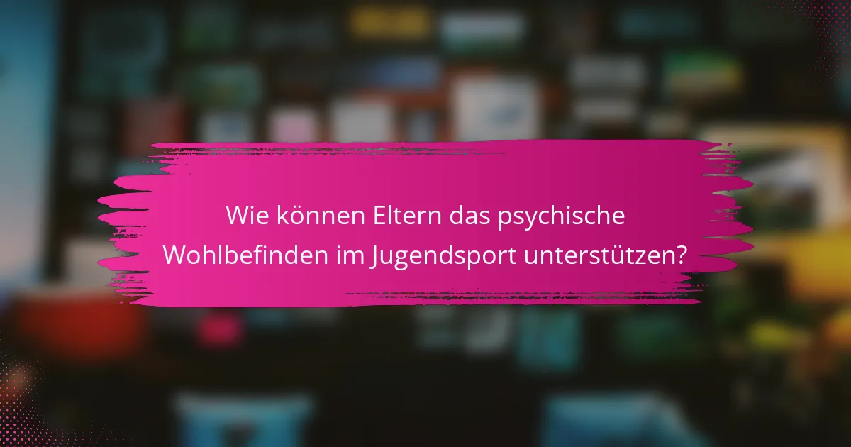 Wie können Eltern das psychische Wohlbefinden im Jugendsport unterstützen?