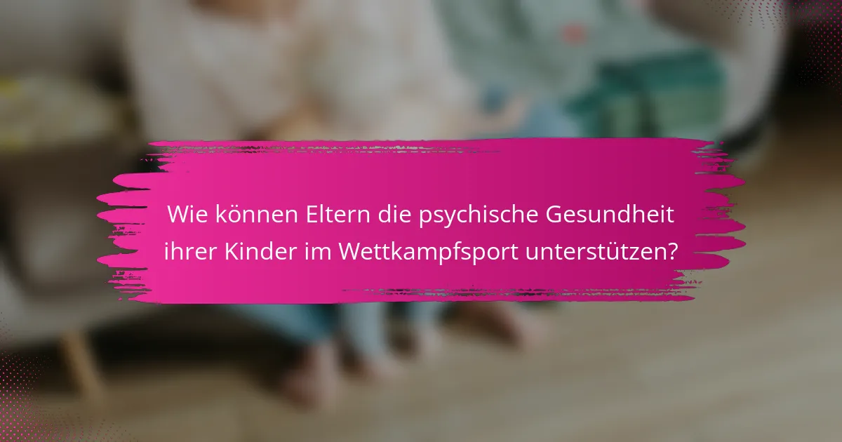 Wie können Eltern die psychische Gesundheit ihrer Kinder im Wettkampfsport unterstützen?