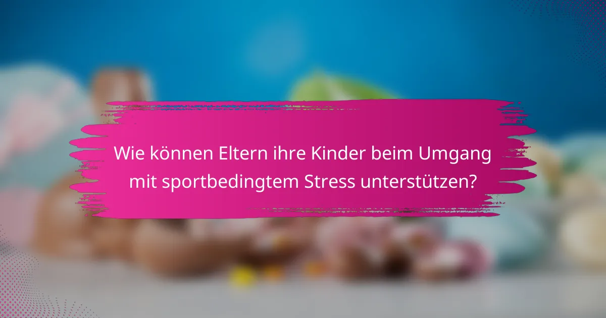 Wie können Eltern ihre Kinder beim Umgang mit sportbedingtem Stress unterstützen?