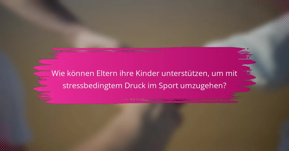 Wie können Eltern ihre Kinder unterstützen, um mit stressbedingtem Druck im Sport umzugehen?