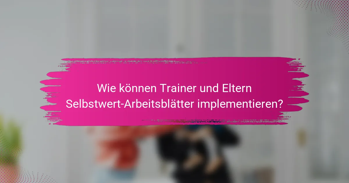 Wie können Trainer und Eltern Selbstwert-Arbeitsblätter implementieren?
